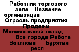 Работник торгового зала › Название организации ­ Team PRO 24 › Отрасль предприятия ­ Продажи › Минимальный оклад ­ 25 000 - Все города Работа » Вакансии   . Бурятия респ.